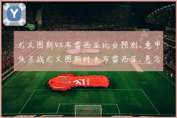 尤文图斯vs布雷西亚比分预测,意甲焦点战尤文图斯对决布雷西亚,悬念迭起