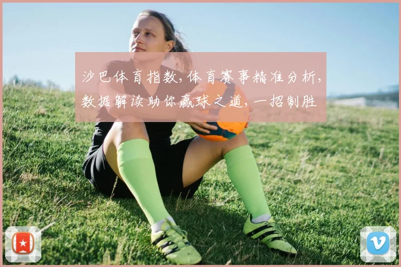 沙巴体育指数,体育赛事精准分析,数据解读助你赢球之道,一招制胜