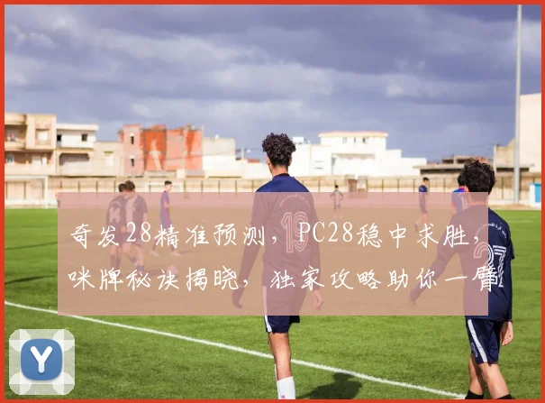 奇发28精准预测，PC28稳中求胜，咪牌秘诀揭晓，独家攻略助你一臂之力