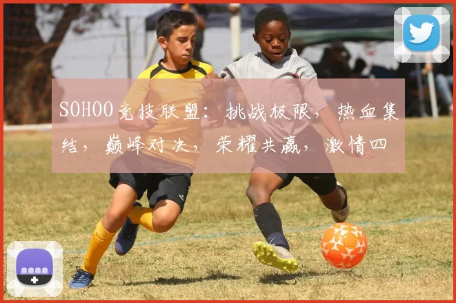SOHOO竞技联盟：挑战极限，热血集结，巅峰对决，荣耀共赢，激情四溢