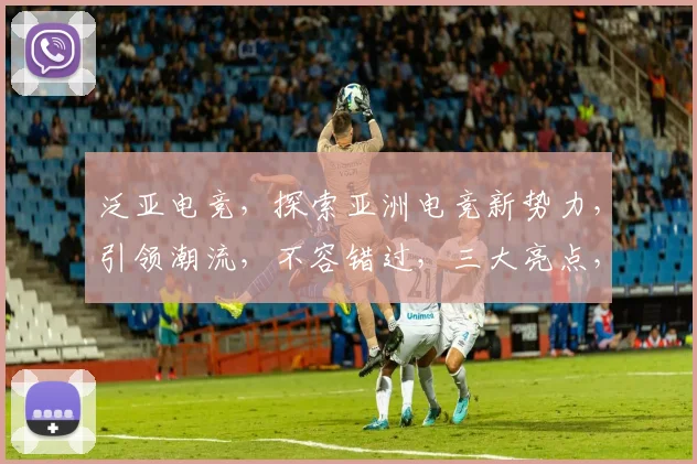 泛亚电竞，探索亚洲电竞新势力，引领潮流，不容错过，三大亮点，揭秘电竞魅力