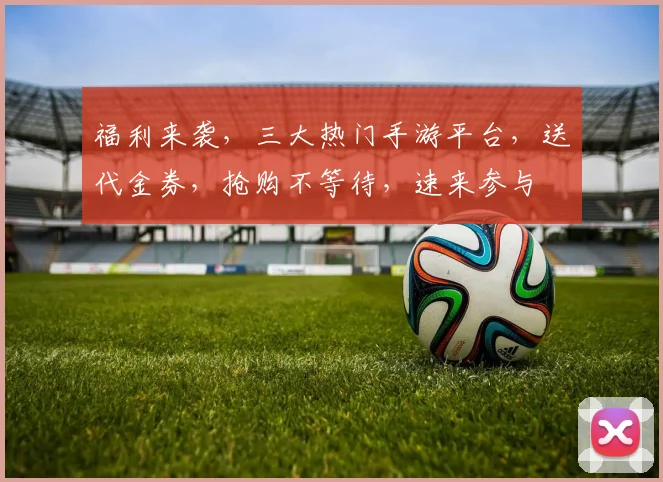 福利来袭，三大热门手游平台，送代金券，抢购不等待，速来参与
