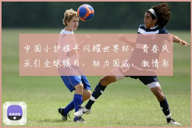 中国小护旗手闪耀世界杯，青春风采引全球瞩目，助力国威，激情澎湃