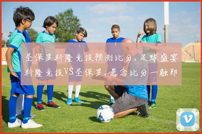 圣保罗科隆竞技预测比分,足球盛宴科隆竞技VS圣保罗,悬念比分一触即发,谁能笑到最后