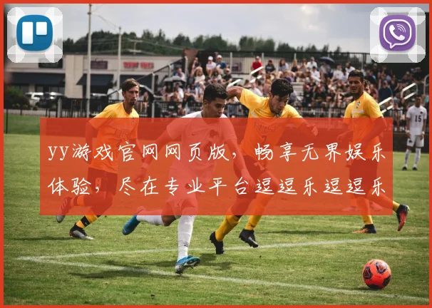 yy游戏官网网页版，畅享无界娱乐体验，尽在专业平台逗逗乐逗逗乐