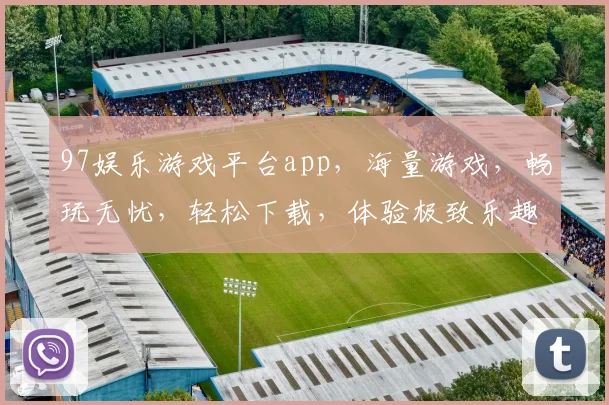 97娱乐游戏平台app，海量游戏，畅玩无忧，轻松下载，体验极致乐趣