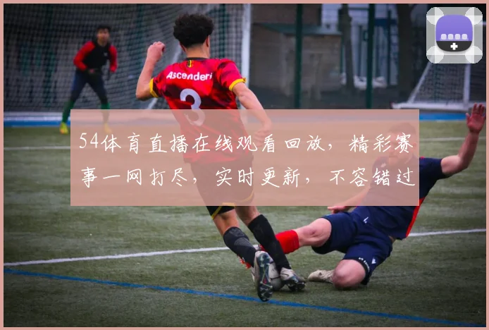 54体育直播在线观看回放，精彩赛事一网打尽，实时更新，不容错过，尽在指尖
