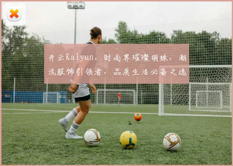 开云Kaiyun，时尚界璀璨明珠，潮流服饰引领者，品质生活必备之选，两季新品，惊艳上市