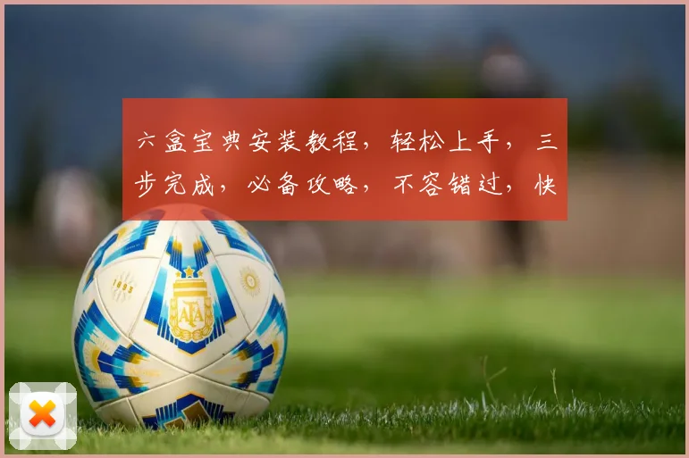 六盒宝典安装教程，轻松上手，三步完成，必备攻略，不容错过，快速安装