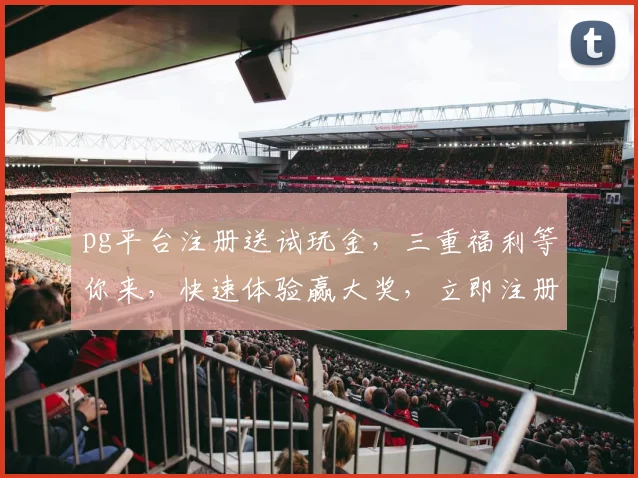 pg平台注册送试玩金，三重福利等你来，快速体验赢大奖，立即注册，惊喜不断