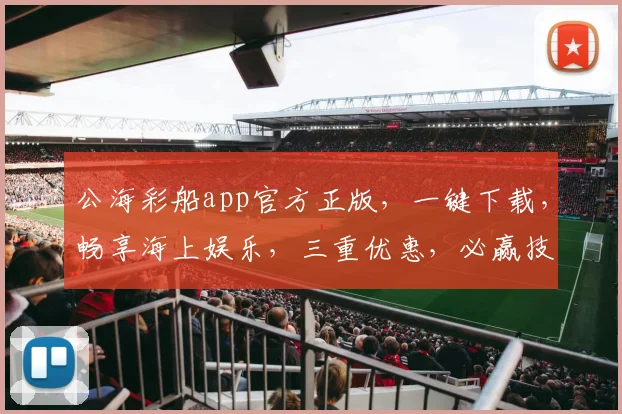 公海彩船app官方正版，一键下载，畅享海上娱乐，三重优惠，必赢技巧，不容错过